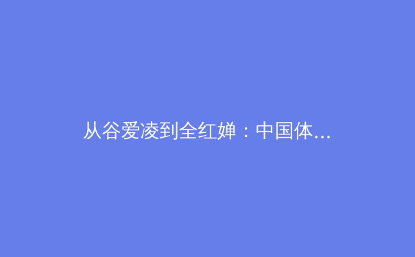 从谷爱凌到全红婵：中国体育新偶像的崛起与时代价值 - 2